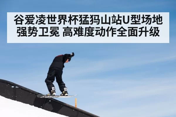 谷爱凌世界杯猛犸山站U型场地强势卫冕 高难度动作全面升级