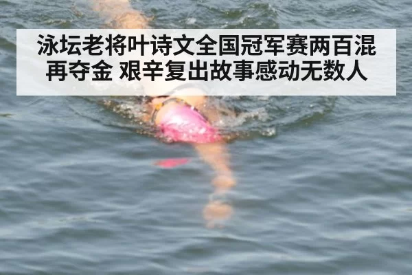 泳坛老将叶诗文全国冠军赛两百混再夺金 艰辛复出故事感动无数人
