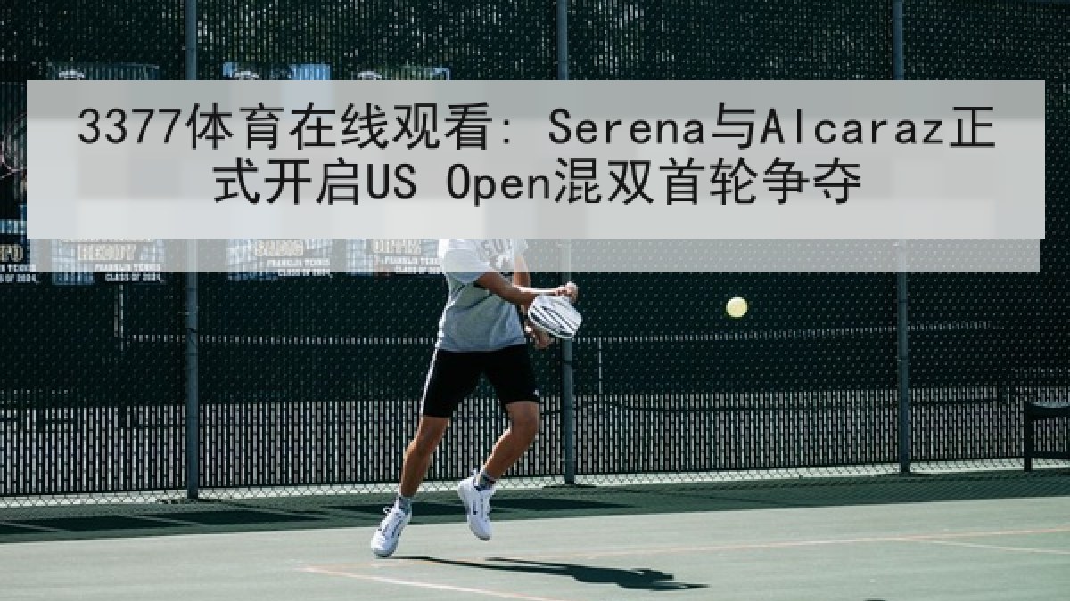 3377体育在线观看: Serena与Alcaraz正式开启US Open混双首轮争夺