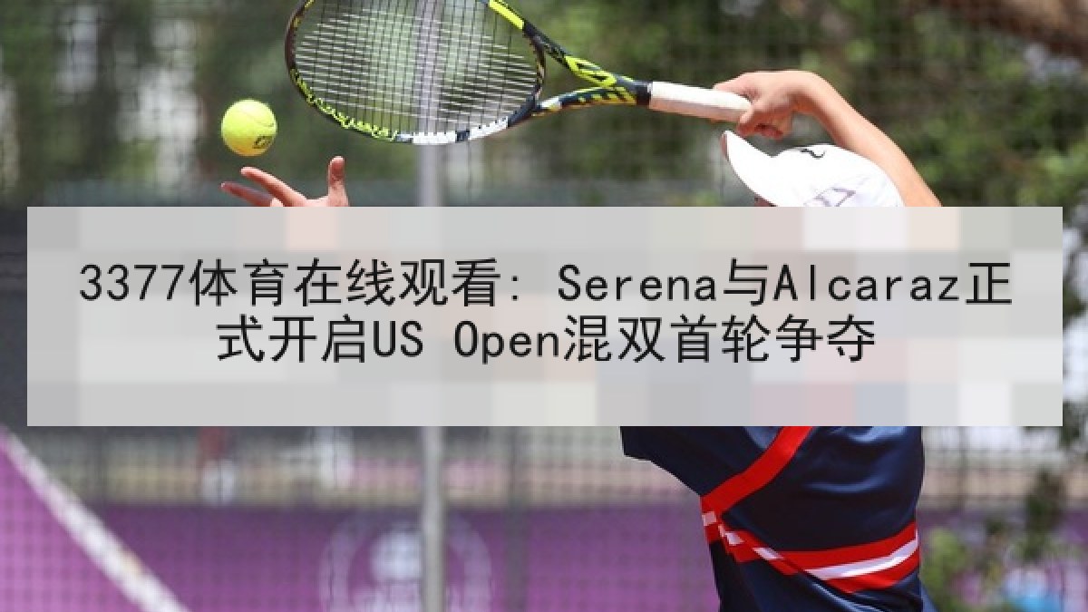 3377体育在线观看: Serena与Alcaraz正式开启US Open混双首轮争夺