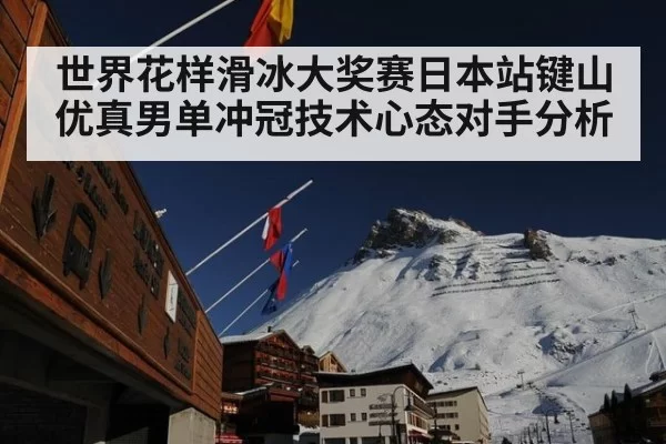 世界花样滑冰大奖赛日本站键山优真男单冲冠技术心态对手分析