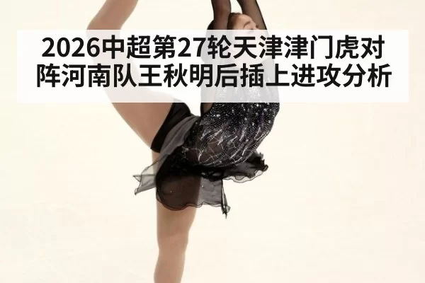 2026中超第27轮天津津门虎对阵河南队王秋明后插上进攻分析