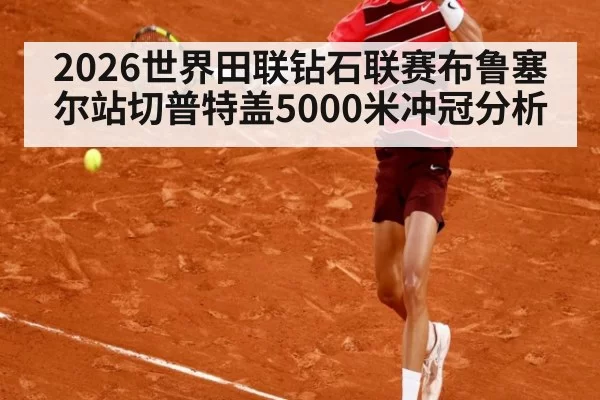 2026世界田联钻石联赛布鲁塞尔站切普特盖5000米冲冠分析